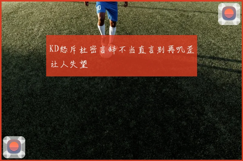 KD怒斥杜密言辞不当直言别再叽歪让人失望
