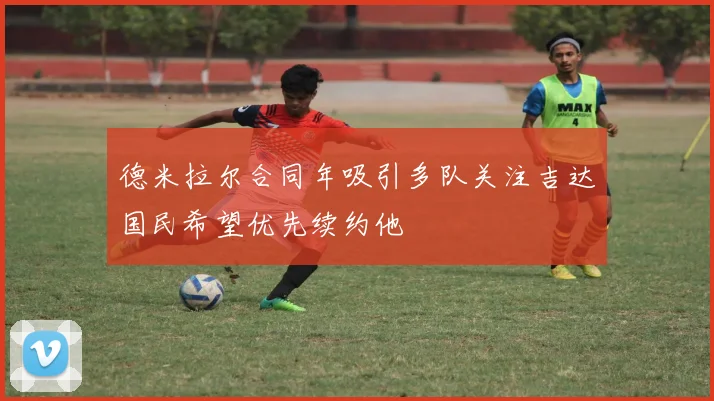 德米拉尔合同年吸引多队关注吉达国民希望优先续约他