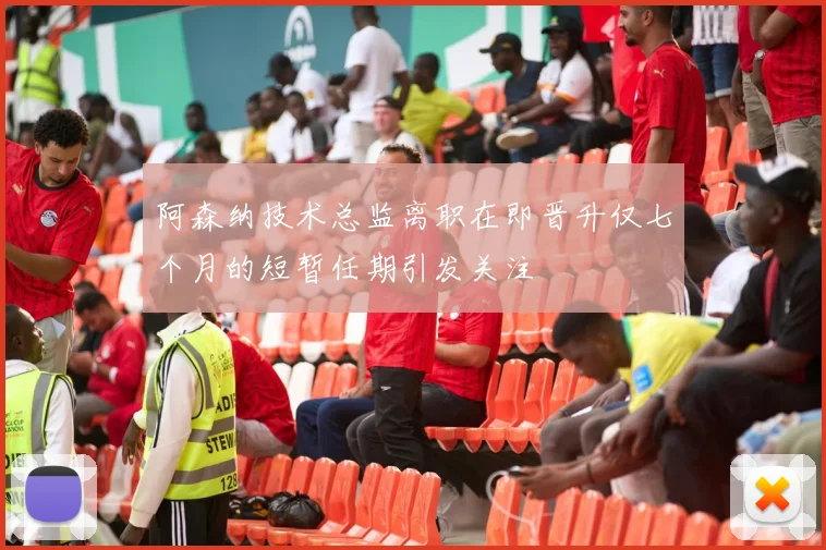 阿森纳技术总监离职在即晋升仅七个月的短暂任期引发关注