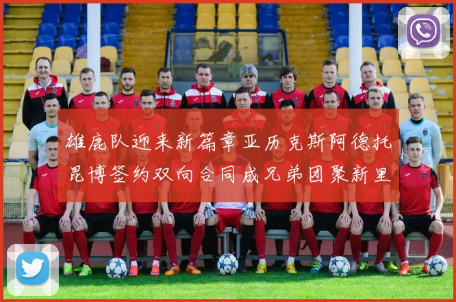 雄鹿队迎来新篇章亚历克斯阿德托昆博签约双向合同成兄弟团聚新里程碑