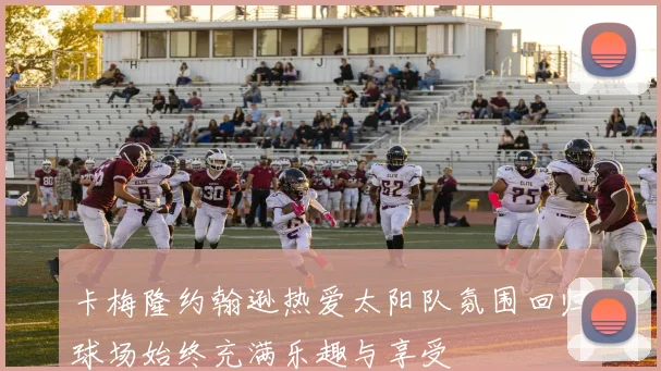 卡梅隆约翰逊热爱太阳队氛围回归球场始终充满乐趣与享受