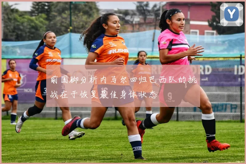 前国脚分析内马尔回归巴西队的挑战在于恢复最佳身体状态