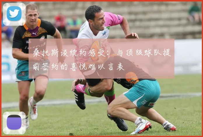 桑托斯谈续约感受：与顶级球队提前签约的喜悦难以言表