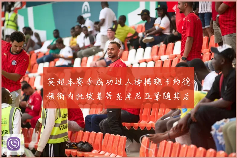 英超本赛季成功过人榜揭晓卡约德领衔内托埃基蒂克库尼亚紧随其后