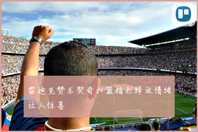雷迪克赞东契奇扣篮精彩释放情绪让人惊喜