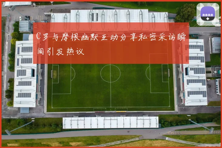 C罗与摩根幽默互动分享私密采访瞬间引发热议