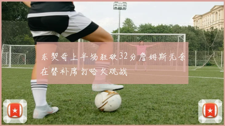 东契奇上半场狂砍32分詹姆斯无奈在替补席打哈欠观战