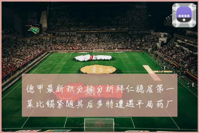 德甲最新积分榜分析拜仁稳居第一莱比锡紧随其后多特遭遇平局药厂紧追不舍