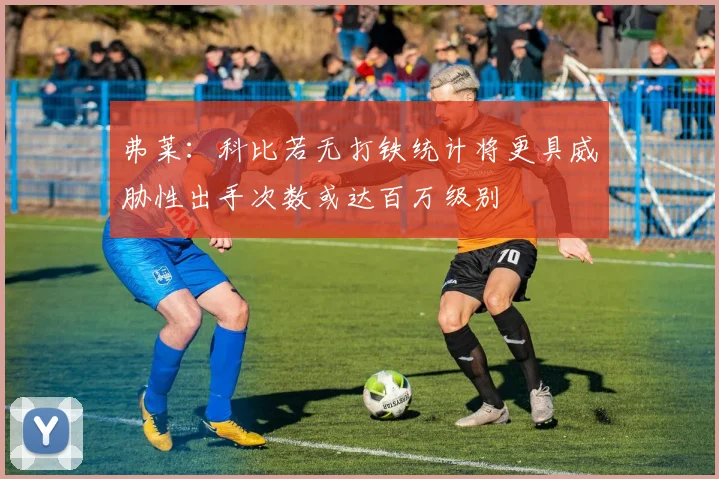 弗莱：科比若无打铁统计将更具威胁性出手次数或达百万级别