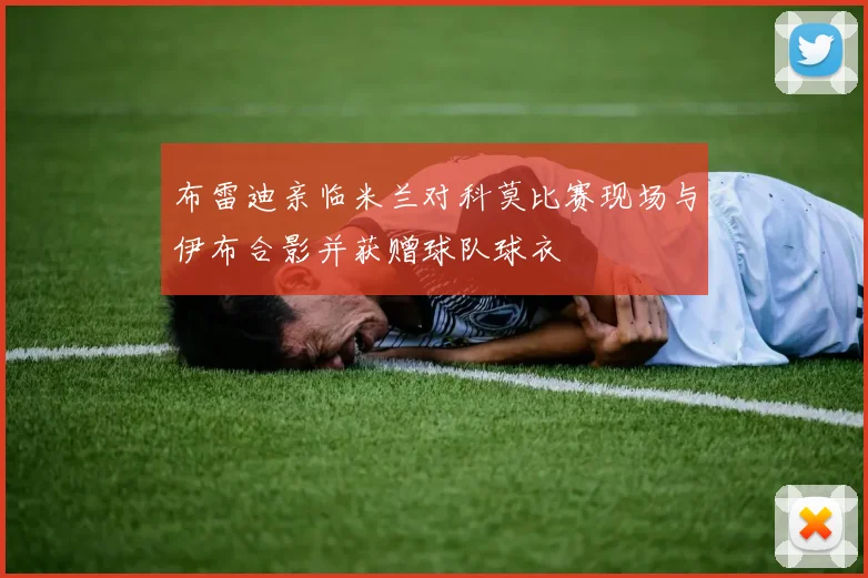 布雷迪亲临米兰对科莫比赛现场与伊布合影并获赠球队球衣
