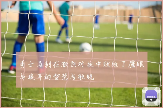 勇士马刺在激烈对抗中败给了鹰眼与狼耳的智慧与敏锐