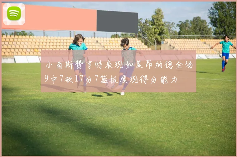 小南斯赞亨特表现如莱昂纳德全场9中7砍17分7篮板展现得分能力