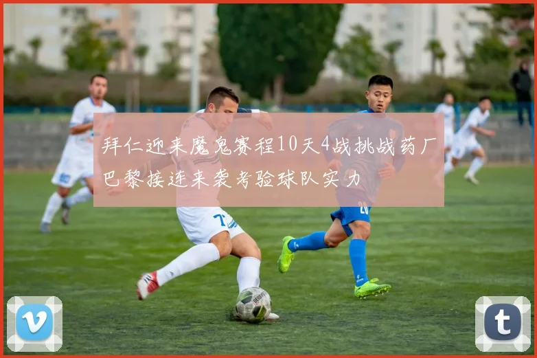 拜仁迎来魔鬼赛程10天4战挑战药厂巴黎接连来袭考验球队实力