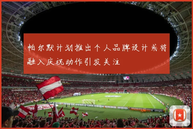 帕尔默计划推出个人品牌设计或将融入庆祝动作引发关注