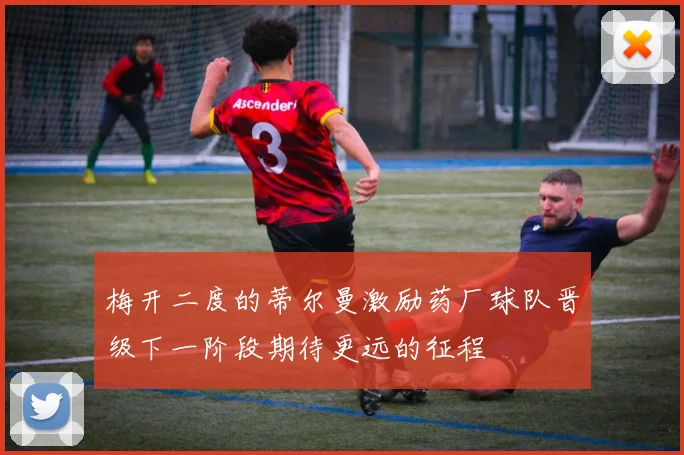 梅开二度的蒂尔曼激励药厂球队晋级下一阶段期待更远的征程