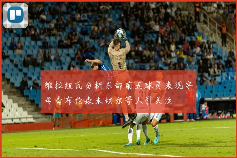 维拉纽瓦分析东部前五球员表现字母哥布伦森米切尔等人引关注