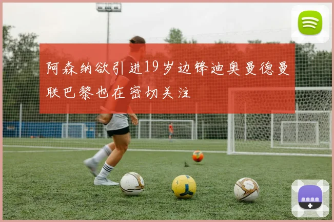 阿森纳欲引进19岁边锋迪奥曼德曼联巴黎也在密切关注