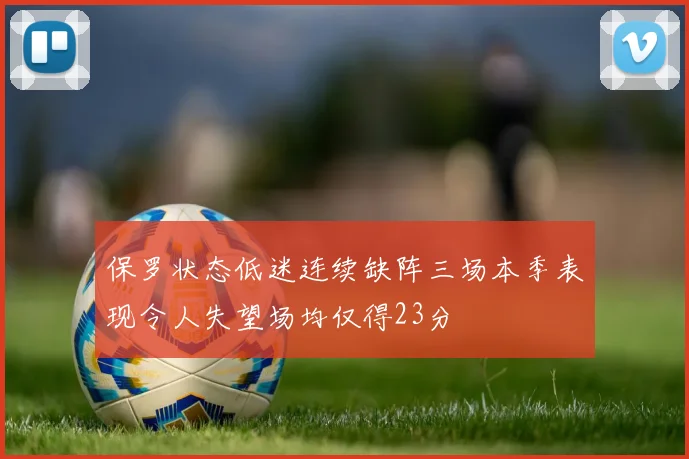 保罗状态低迷连续缺阵三场本季表现令人失望场均仅得23分