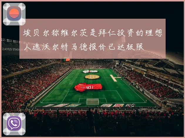 埃贝尔称维尔茨是拜仁投资的理想人选沃尔特马德报价已达极限