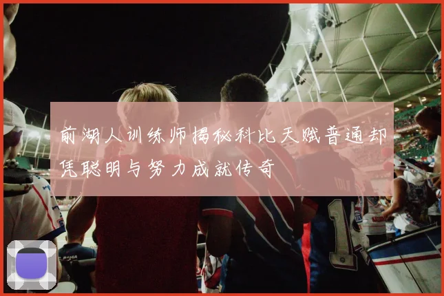 前湖人训练师揭秘科比天赋普通却凭聪明与努力成就传奇