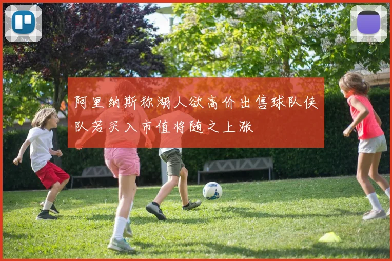 阿里纳斯称湖人欲高价出售球队侠队若买入市值将随之上涨