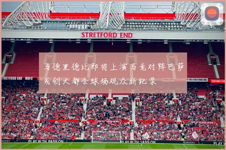 马德里德比即将上演马竞对阵巴萨或创大都会球场观众新纪录