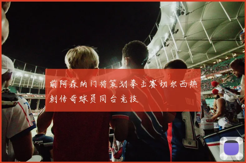 前阿森纳门将策划拳击赛切尔西热刺传奇球员同台竞技