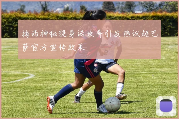 梅西神秘现身诺坎普引发热议超巴萨官方宣传效果