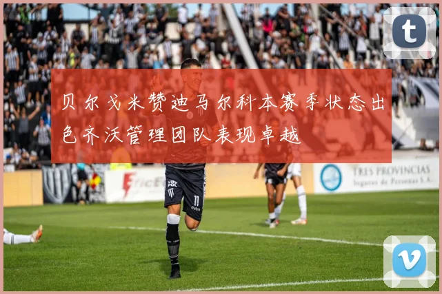贝尔戈米赞迪马尔科本赛季状态出色齐沃管理团队表现卓越
