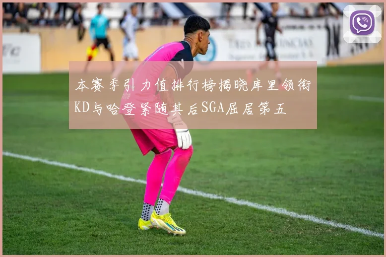 本赛季引力值排行榜揭晓库里领衔KD与哈登紧随其后SGA屈居第五