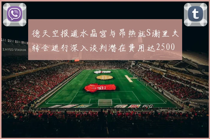 德天空报道水晶宫与昂热就S谢里夫转会进行深入谈判潜在费用达2500万欧元