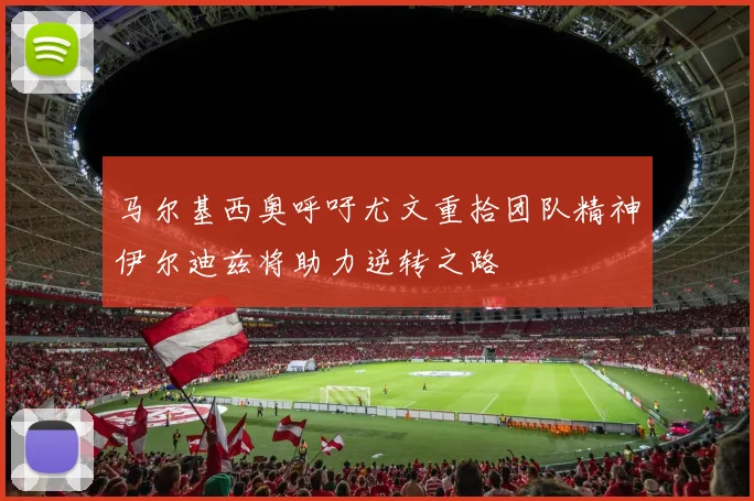 马尔基西奥呼吁尤文重拾团队精神伊尔迪兹将助力逆转之路