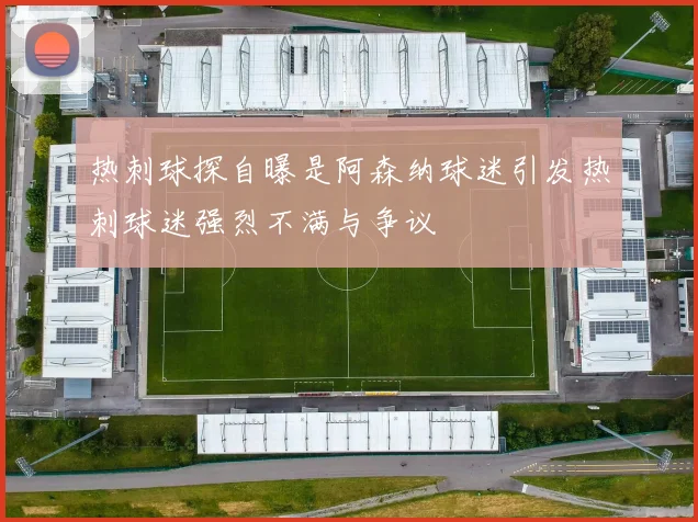 热刺球探自曝是阿森纳球迷引发热刺球迷强烈不满与争议