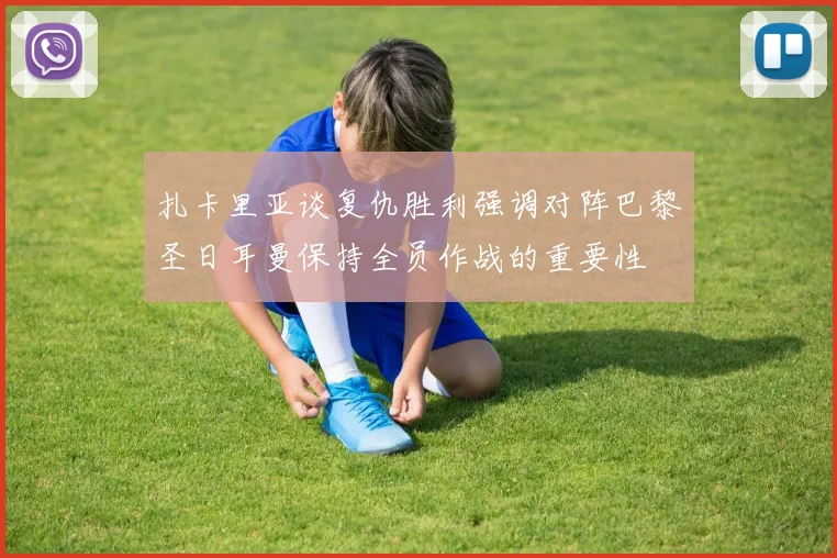 扎卡里亚谈复仇胜利强调对阵巴黎圣日耳曼保持全员作战的重要性