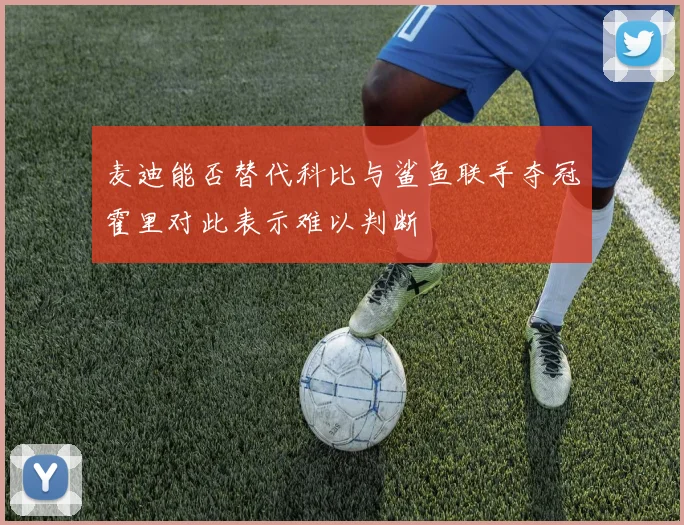 麦迪能否替代科比与鲨鱼联手夺冠霍里对此表示难以判断